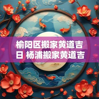 榆阳区搬家黄道吉日 杨浦搬家黄道吉日查询