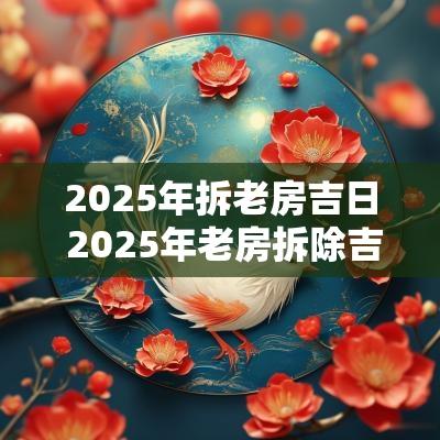 2025年拆老房吉日 2025年老房拆除吉日