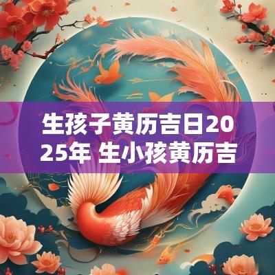 生孩子黄历吉日2025年 生小孩黄历吉日对照表