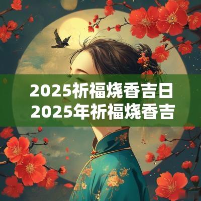 2025祈福烧香吉日 2025年祈福烧香吉日