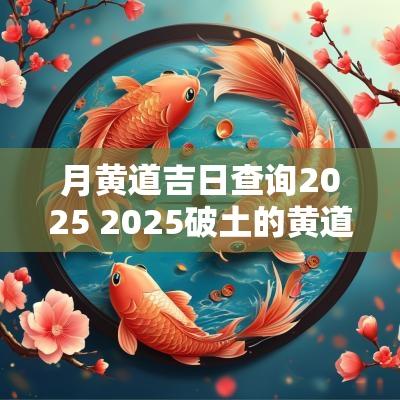 月黄道吉日查询2025 2025破土的黄道吉日