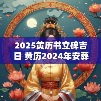 2025黄历书立碑吉日 黄历2025年安葬吉日查询