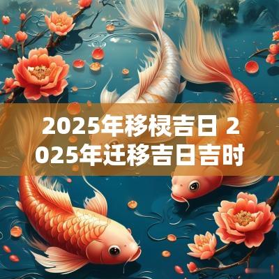 2025年移棂吉日 2025年迁移吉日吉时