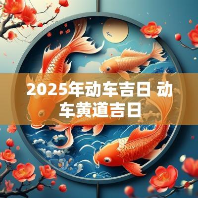 2025年动车吉日 动车黄道吉日