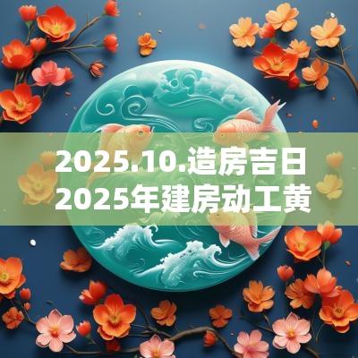 2025.10.造房吉日 2025年建房动工黄道吉日