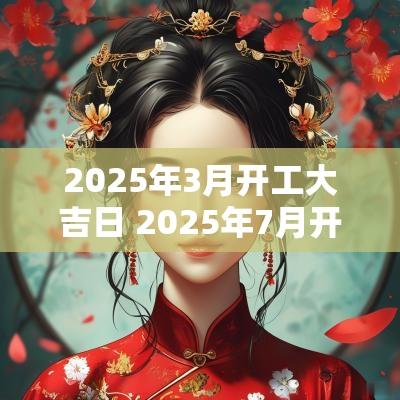 2025年3月开工大吉日 2025年7月开工大吉日子查询