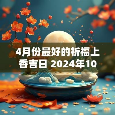4月份最好的祈福上香吉日 2025年10月上香祈福吉日查询表