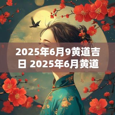 2025年6月9黄道吉日 2025年6月黄道吉日一览表