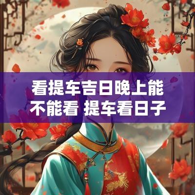 看提车吉日晚上能不能看 提车看日子看什么