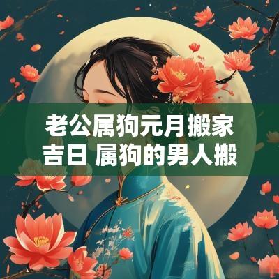 老公属狗元月搬家吉日 属狗的男人搬家吉日