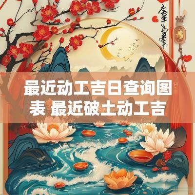 最近动工吉日查询图表 最近破土动工吉日
