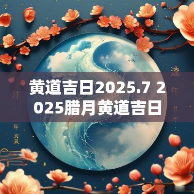 黄道吉日2025.7 2025腊月黄道吉日