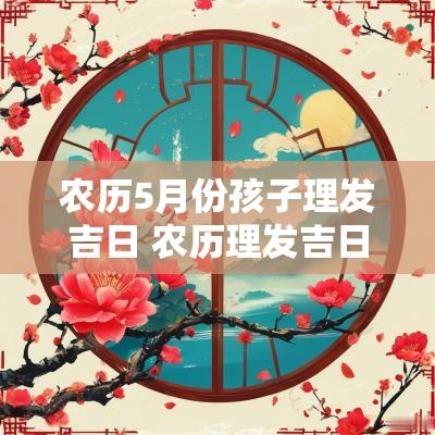 农历5月份孩子理发吉日 农历理发吉日初一到月底
