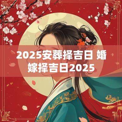 2025安葬择吉日 婚嫁择吉日2025