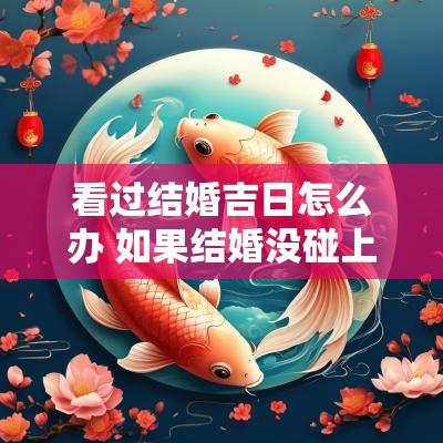 看过结婚吉日怎么办 如果结婚没碰上吉日怎样办