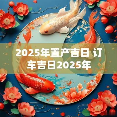2025年置产吉日 订车吉日2025年