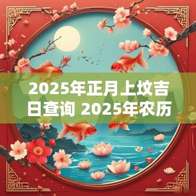 2025年正月上坟吉日查询 2025年农历每个月的吉日