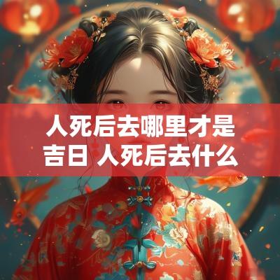 人死后去哪里才是吉日 人死后去什么地方了