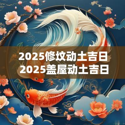2025修坟动土吉日 2025盖屋动土吉日查询