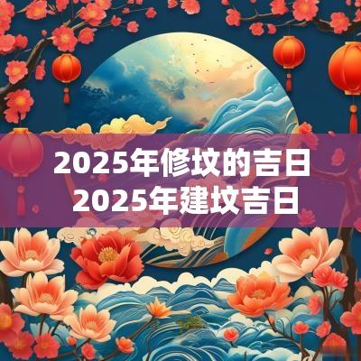 2025年修坟的吉日 2025年建坟吉日