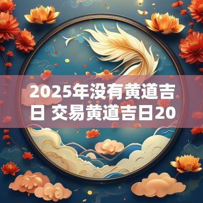 2025年没有黄道吉日 交易黄道吉日2025年