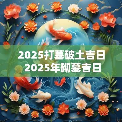 2025打墓破土吉日 2025年砌墓吉日
