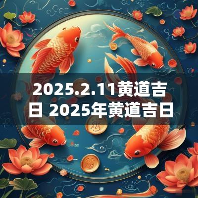 2025.2.11黄道吉日 2025年黄道吉日2月份