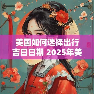 美国如何选择出行吉日日期 2025年美国出行吉日