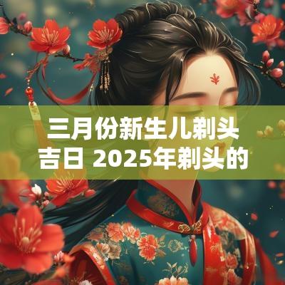 三月份新生儿剃头吉日 2025年剃头的吉日
