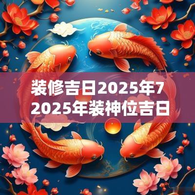 装修吉日2025年7 2025年装神位吉日