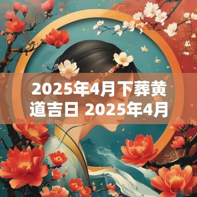 2025年4月下葬黄道吉日 2025年4月15日是黄道吉日吗