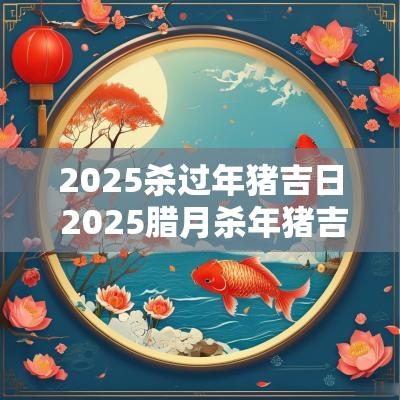 2025杀过年猪吉日 2025腊月杀年猪吉日