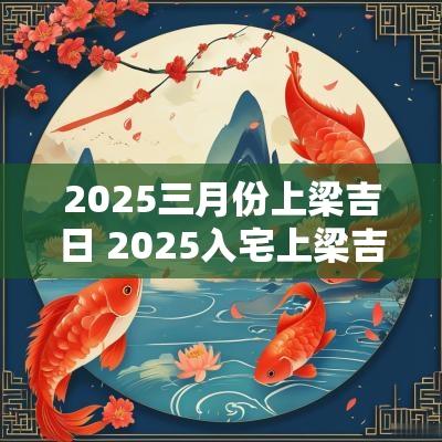 2025三月份上梁吉日 2025入宅上梁吉日