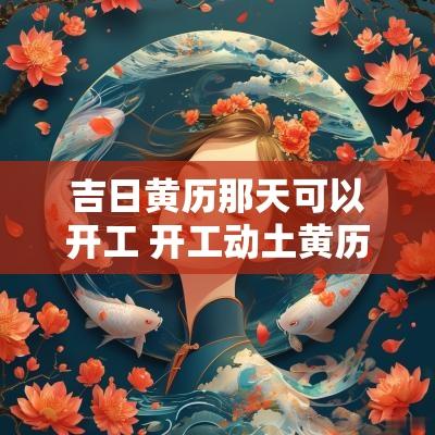 吉日黄历那天可以开工 开工动土黄历吉日查询