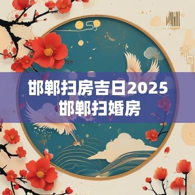 邯郸扫房吉日2025 邯郸扫婚房