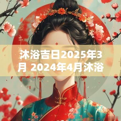 沐浴吉日2025年3月 2025年4月沐浴吉日一览表
