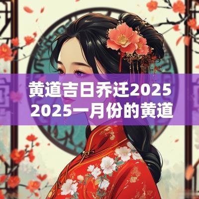 黄道吉日乔迁2025 2025一月份的黄道吉日乔迁