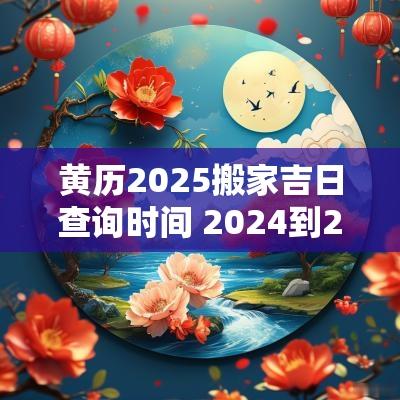 黄历2025搬家吉日查询时间 2025到2025搬家吉日