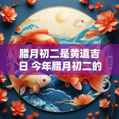 腊月初二是黄道吉日 今年腊月初二的禁忌 腊月初二是黄道吉日 今年腊月初二的禁忌