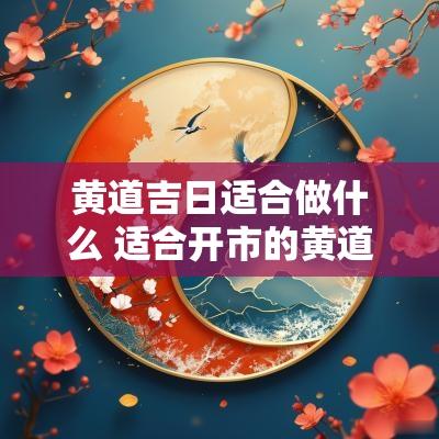 黄道吉日适合做什么 适合开市的黄道吉日