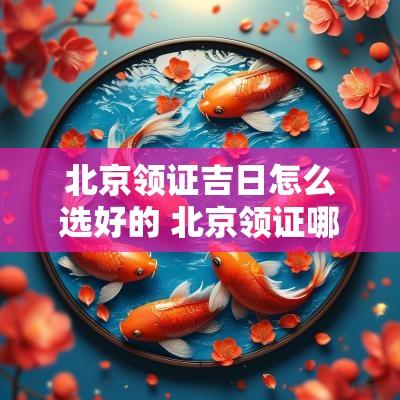 北京领证吉日怎么选好的 北京领证哪里最好