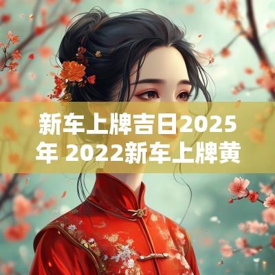 新车上牌吉日2025年 2025新车上牌黄道吉日