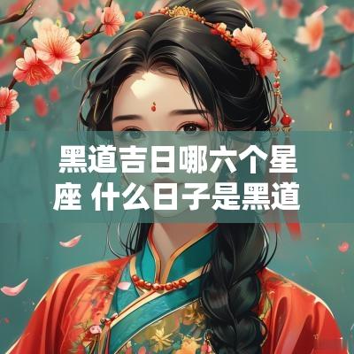 黑道吉日哪六个星座 什么日子是黑道吉日