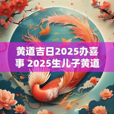 黄道吉日2025办喜事 2025生儿子黄道吉日