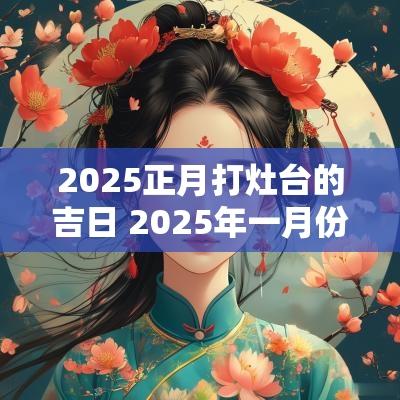 2025正月打灶台的吉日 2025年一月份打灶吉日