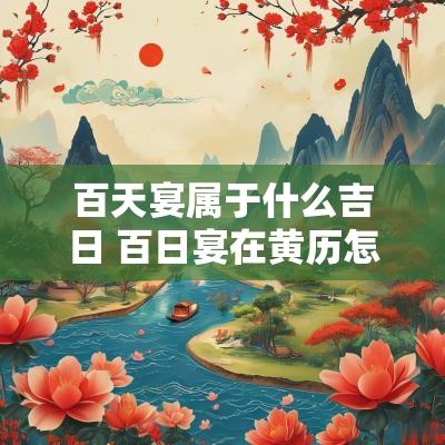 百天宴属于什么吉日 百日宴在黄历怎么看吉日