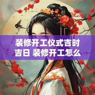 装修开工仪式吉时吉日 装修开工怎么挑选吉日
