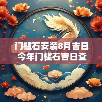 门槛石安装8月吉日 今年门槛石吉日查询