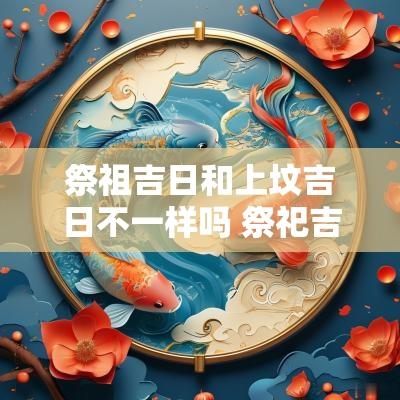 祭祖吉日和上坟吉日不一样吗 祭祀吉日就是上坟吉日吗