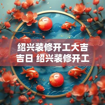 绍兴装修开工大吉吉日 绍兴装修开工大吉